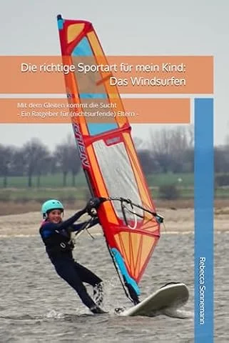Die richtige Sportart für mein Kind: Das Windsurfen: Mit dem Gleiten kommt die Sucht - Ein Ratgeber für (nichtsurfende) Eltern -